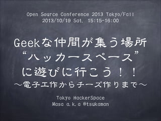 Open Source Conference 2013 Tokyo/Fall
2013/10/19 Sat. 15:15-16:00

Geekな仲間が集う場所
“ハッカースペース”
に遊びに行こう！！
〜～電子工作からチーズ作りまで〜～
Tokyo HackerSpace
Masa a.k.a @tsukaman

 