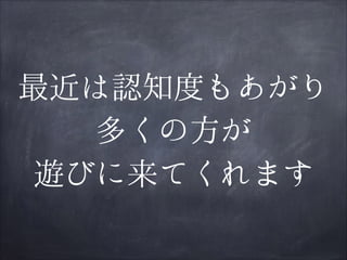 最近は認知度もあがり
多くの方が
遊びに来てくれます

 