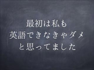 最初は私も
英語できなきゃダメ
と思ってました

 