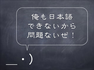 俺も日本語
できないから
問題ないぜ！

＿・）

 