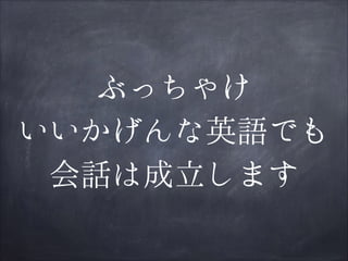 ぶっちゃけ
いいかげんな英語でも
会話は成立します

 