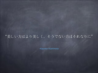 “美しい方はより美しく、そうでない方はそれなりに”
–Kayoko Kishimoto

 