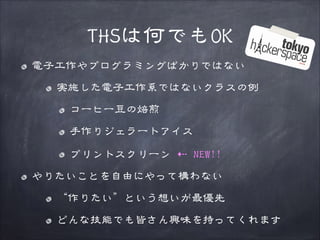 THSは何でもOK
電子工作やプログラミングばかりではない
実施した電子工作系ではないクラスの例
コーヒー豆の焙煎
手作りジェラートアイス
プリントスクリーン ⇠ NEW!!
やりたいことを自由にやって構わない
“作りたい”という想いが最優先
どんな技能でも皆さん興味を持ってくれます

 