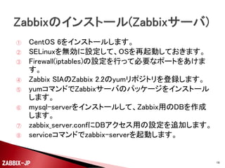 

2.2での変更点でHousekeepingの処理も変更されてい
る、zabbix_serverで古い情報を削除するかや何をどの
期間で削除するかはWebフロントエンドで設定が必要
です。

ZABBIX-JP

19

 