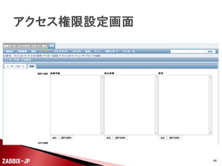 

新規に監視対象を追加するために、ホストを追加しま
す。
◦ ホスト追加時には、所属させるホストグループも必要になる
ので、事前に追加しておくか、ホスト追加時にホストグループ
も追加します。(ホストグループは、アクセス権限設定にも利
用します。)



ホスト名と監視する方法に合わせて、例えばZabbix
エージェントを利用して監視するなら、Zabbixエージェ
ントのインターフェイスを設定します。

ZABBIX-JP

60

 