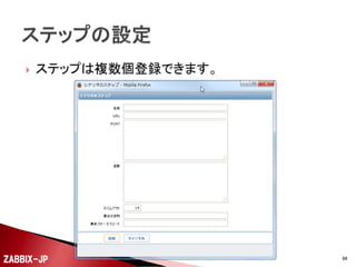 



Zabbixには、Webサーバがちゃんと応答を返してくれ
ているかチェックするためのWeb監視の機能が用意さ
れています。
Zabbix 2.2からは、ホストの一覧からWeb監視の設定
を行えるようになりました。

ZABBIX-JP

66

 
