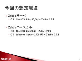 

Zabbixサーバ
◦ OS : CentOS 6.5 (x86_64) + Zabbix 2.2.2



Zabbixエージェント
◦ OS : CentOS 6.5 (i586) + Zabbix 2.2.2
◦ (OS : Wi...