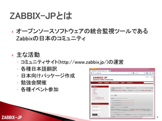 

オープンソースソフトウェアの統合監視ツールである
Zabbixの日本のコミュニティ



主な活動
◦
◦
◦
◦
◦

コミュニティサイト(http://www.zabbix.jp/)の運営
各種日本語翻訳
日本向けパッケージ作成
勉...