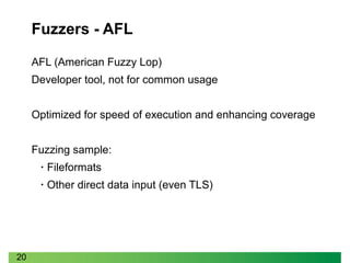 20
Fuzzers - AFL
AFL (American Fuzzy Lop)
Developer tool, not for common usage
Optimized for speed of execution and enhancing coverage
Fuzzing sample:
• Fileformats
• Other direct data input (even TLS)
 