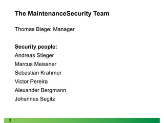 3
The MaintenanceSecurity Team
Thomas Biege: Manager
Security people:
Andreas Stieger
Marcus Meissner
Sebastian Krahmer
Victor Pereira
Alexander Bergmann
Johannes Segitz
 