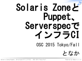 Solaris ZoneとPuppet、ServerspecでインフラCI - OSC 2015 Tokyo/Fall Powered by Rabbit 2.1.8
Solaris Zoneと
Puppet、
Serverspecで
インフラCI
OSC 2015 Tokyo/Fall
となか
 