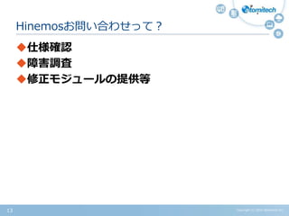 Copyright (c) 2015 Atomitech Inc.13
Hinemosお問い合わせって？
仕様確認
障害調査
修正モジュールの提供等
 