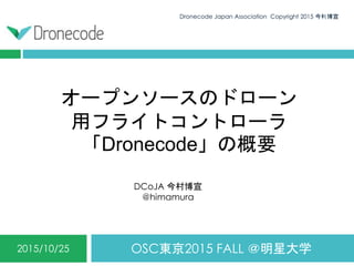 オープンソースのドローン
用フライトコントローラ
「Dronecode」の概要
OSC東京2015 FALL ＠明星大学2015/10/25
Dronecode Japan Association Copyright 2015 今村博宣1
DCoJA 今村博宣
@himamura
 