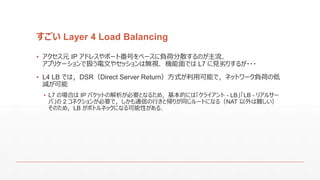  Layer 4 Load Balancing
? Ԫ IP ɥ쥹ݩ`ȷŤ٩`ؓɷɢΤ
ץꥱ`ǒQĤ䥻åϟoҕCǤ L7 ҊӤꤹ뤬???
? L4 LB ǤϣDSRDirect Server Returnʽÿܤǣͥåȥ`ؓɤε
p
? L7 ΈϤ IP ѥåȤνҪȤʤ뤿ᣬĤˤϡ饤 - LBLB - ꥢ륵`
С 2 ͥ󤬱ҪǣͨŤФȎ꤬ͬ`Ȥˤʤ루NAT y
ΤᣬLB ܥȥͥåˤʤԤ룮
 