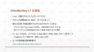 UltraMonkey-L7 
? Linux Ǆ륽եȥ`ɥХ
? ƥ֤_kߤ 5 ۤɣ٤ձˣ
? ĳƷ|?ԇYѥ줿ΤΤߥ`
? HA 饹 Pacemaker äԇYǥ TPC-W
? ǧ饤ȤͬrӾA򰲶Ƹ٤˄I뤳Ȥ_J
? ``ɤΤۤХʥȤ X86 򤱤 RPM?DEB ѥå``
? Raspberry Pi ǤӤޤҰ make 횣
? `_kߤrļ
http://osdn.jp/projects/ultramonkey-l7/
 