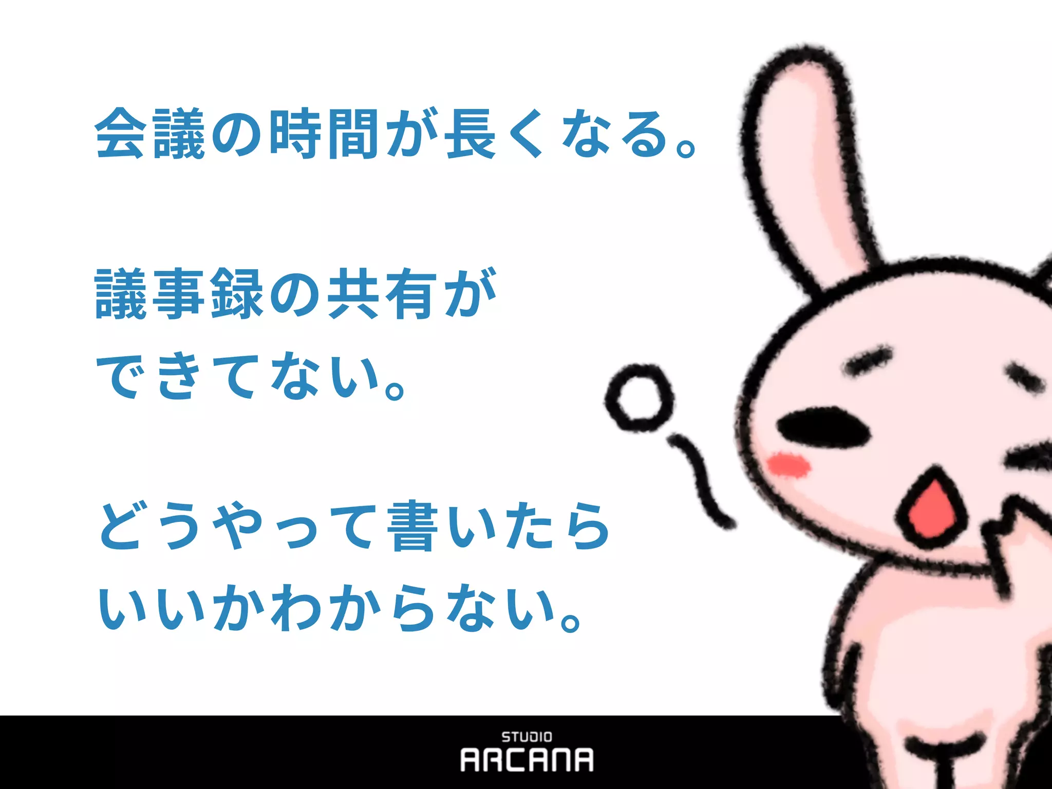 会議の時間が長くなる。
議事録の共有が
できてない。
どうやって書いたら
いいかわからない。
 