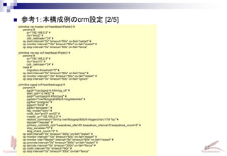 87
Linux-HA Japan
primitive vip-master ocf:heartbeat:IPaddr2 ¥
params ¥
ip="192.168.0.3" ¥
nic="eno2" ¥
cidr_netmask="24" ¥
op start interval="0s" timeout="60s" on-fail="restart" ¥
op monitor interval="10s" timeout="60s" on-fail="restart" ¥
op stop interval="0s" timeout="60s" on-fail="fence"
primitive vip-rep ocf:heartbeat:IPaddr2 ¥
params ¥
ip="192.168.2.3" ¥
nic="ens1f1" ¥
cidr_netmask="24" ¥
meta ¥
migration-threshold="0" ¥
op start interval="0s" timeout="60s" on-fail="stop" ¥
op monitor interval="10s" timeout="60s" on-fail="restart" ¥
op stop interval="0s" timeout="60s" on-fail="ignore"
primitive pgsql ocf:heartbeat:pgsql ¥
params ¥
pgctl="/usr/pgsql-9.4/bin/pg_ctl" ¥
start_opt="-p 5432" ¥
psql="/usr/pgsql-9.4/bin/psql" ¥
pgdata="/var/lib/pgsql/dbfp/9.4/pgdata/data" ¥
pgdba="postgres" ¥
pgport="5432" ¥
pgdb="template1" ¥
rep_mode="sync" ¥
node_list="pm01 pm02" ¥
master_ip="192.168.2.3" ¥
restore_command="/bin/cp /var/lib/pgsql/dbfp/9.4/pgarch/arc1/%f %p" ¥
repuser="repuser" ¥
primary_conninfo_opt="keepalives_idle=60 keepalives_interval=5 keepalives_count=5" ¥
stop_escalate="0" ¥
xlog_check_count="0" ¥
op start interval="0s" timeout="300s" on-fail="restart" ¥
op monitor interval="10s" timeout="60s" on-fail="restart" ¥
op monitor role="Master" interval="9s" timeout="60s" on-fail="restart" ¥
op promote interval="0s" timeout="300s" on-fail="restart" ¥
op demote interval="0s" timeout="300s" on-fail="fence" ¥
op notify interval="0s" timeout="60s" ¥
op stop interval="0s" timeout="300s" on-fail="fence"
 参考1：本構成例のcrm設定 [2/5]
 