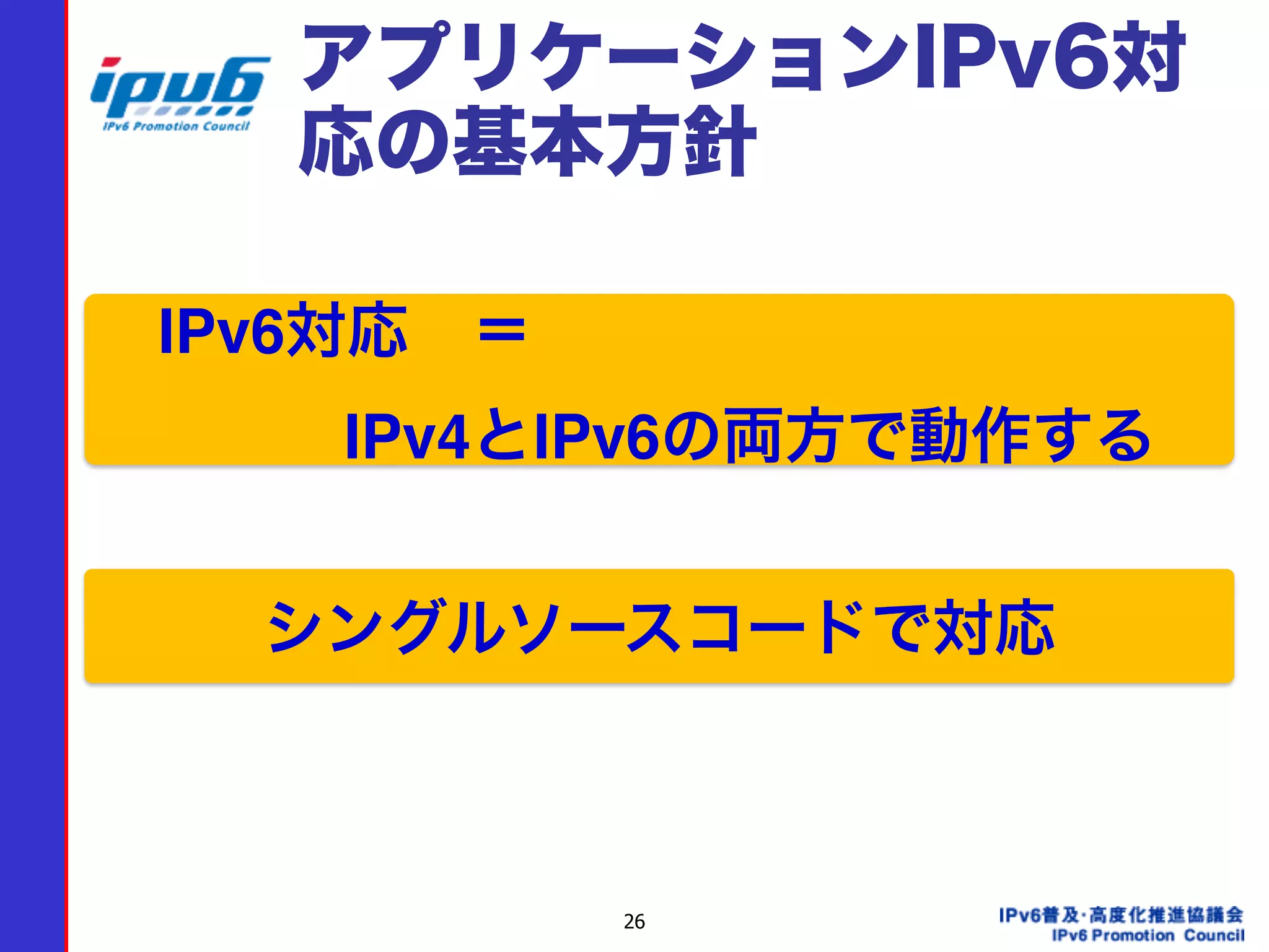 26
アプリケーションIPv6対
応の基本方針
 IPv6対応 ＝
    IPv4とIPv6の両方で動作する
シングルソースコードで対応
 