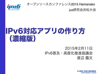 IPv6対応アプリの作り方
（濃縮版）
2015年2月11日
IPv6普及・高度化推進協議会
渡辺 露文  
オープンソースカンファレンス2015 Hamanako
jus研究会浜松大会
 