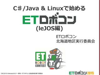 OSC2015 Hokkaidoセミナー資料／ETロボコン北海道地区実行委員会
C♯/Java & Linuxで始める
(leJOS編)
ETロボコン
北海道地区実行委員会
 