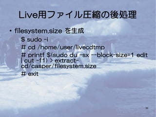 30
Live用ファイル圧縮の後処理
● filesystem.size を生成
$ sudo -i
# cd /home/user/livecdtmp
# printf $(sudo du -sx --block-size=1 edit
| cut -f1) > extract-
cd/casper/filesystem.size
# exit
 