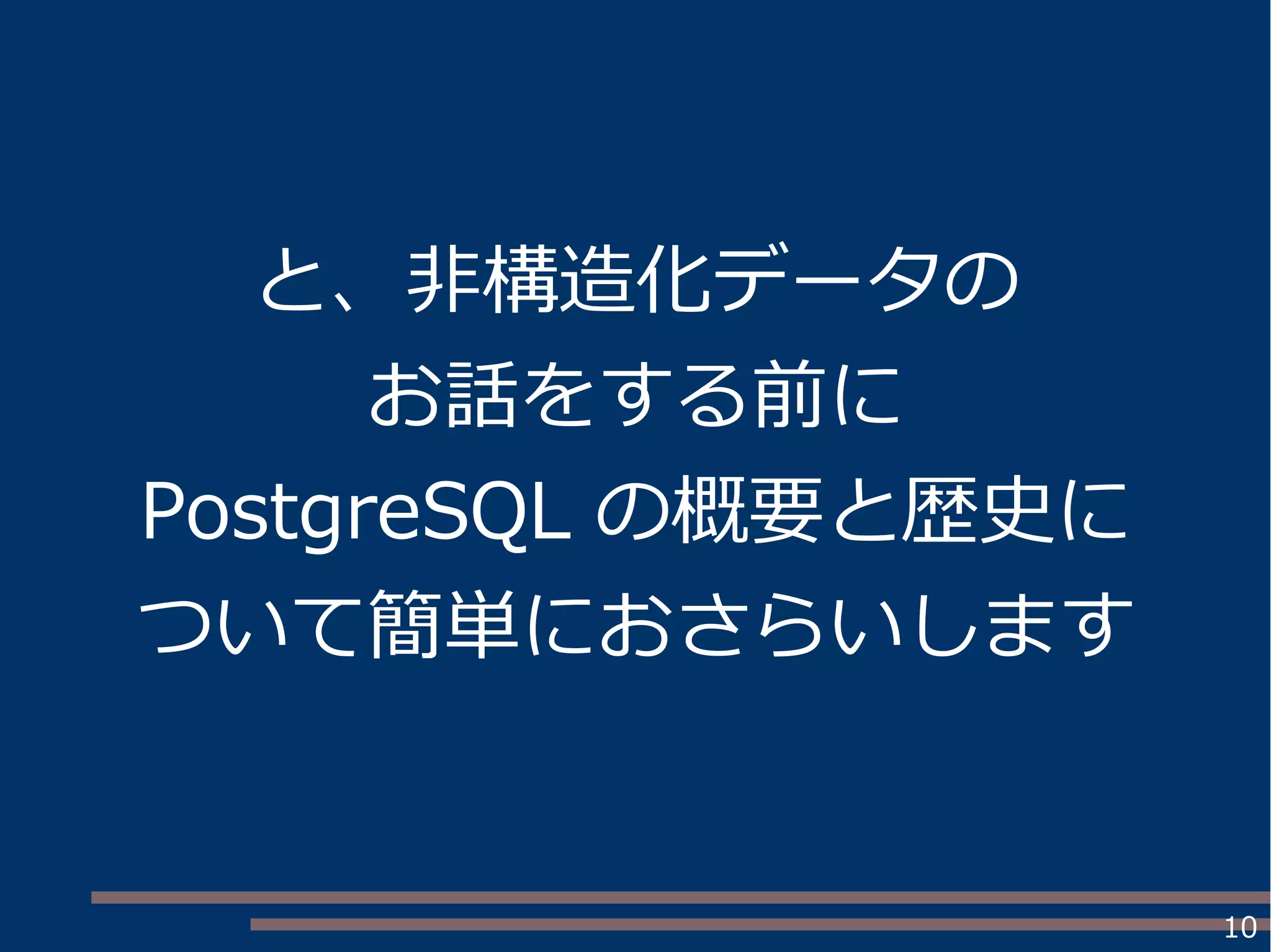 10
と、非構造化データの
お話をする前に
PostgreSQL の概要と歴史に
ついて簡単におさらいします
 