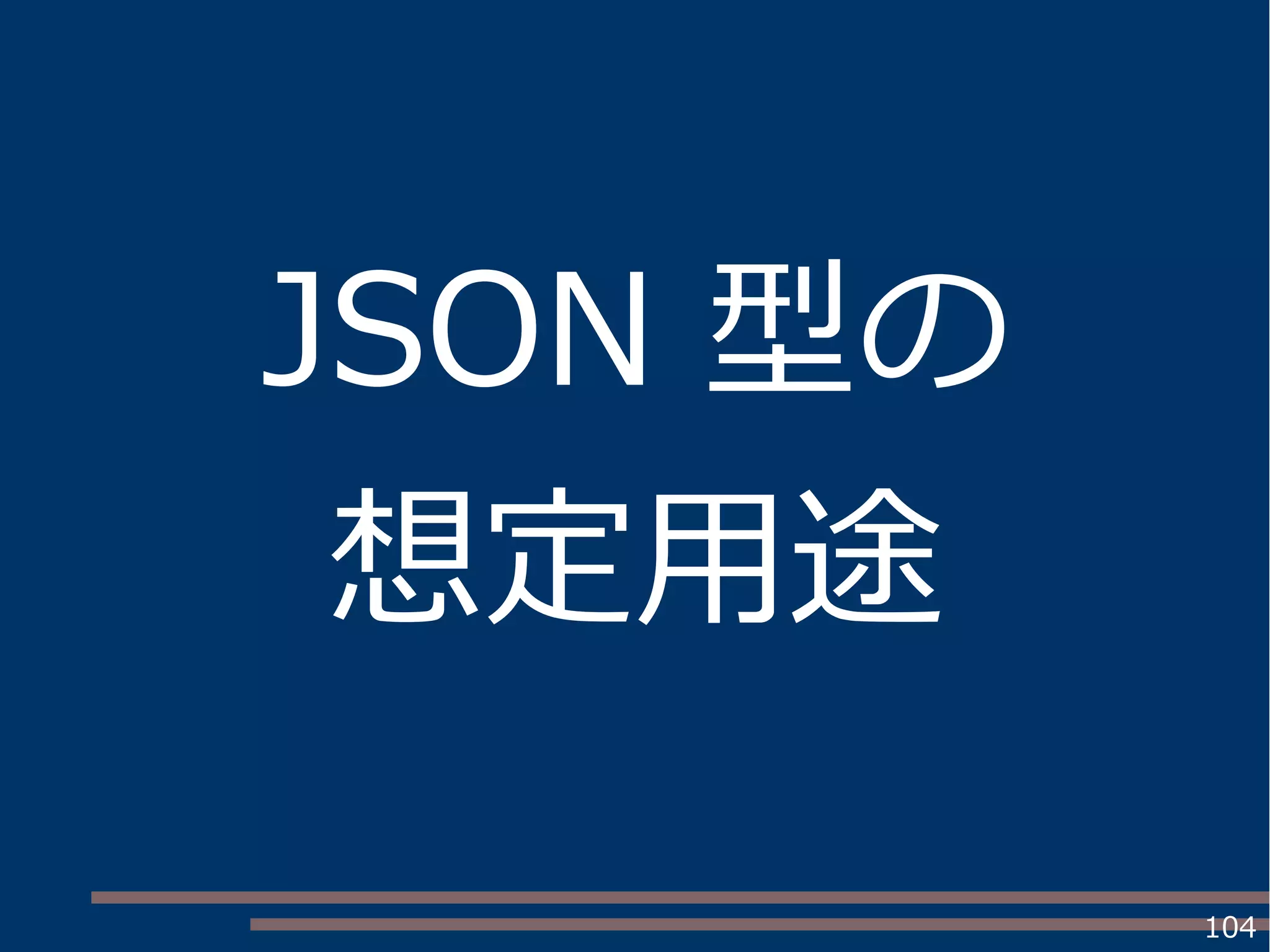 104
JSON 型の
想定用途
 