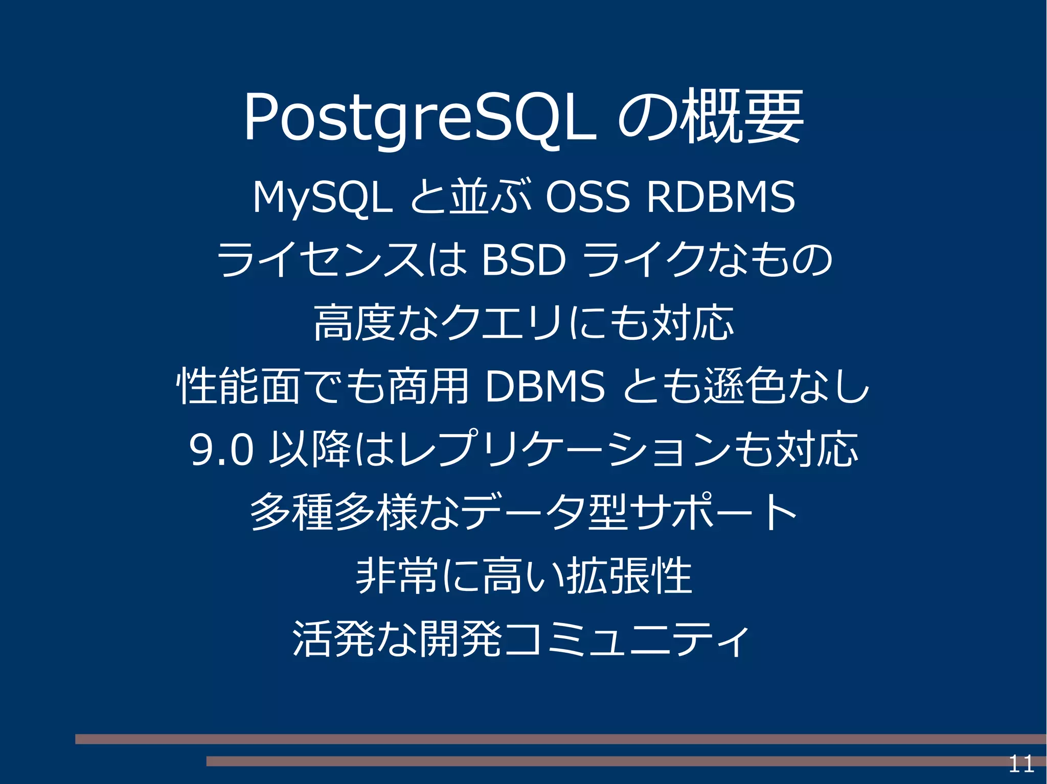 11
PostgreSQL の概要
MySQL と並ぶ OSS RDBMS
ライセンスは BSD ライクなもの
高度なクエリにも対応
性能面でも商用 DBMS とも遜色なし
9.0 以降はレプリケーションも対応
多種多様なデータ型サポート
非常に高い拡張性
活発な開発コミュニティ
 