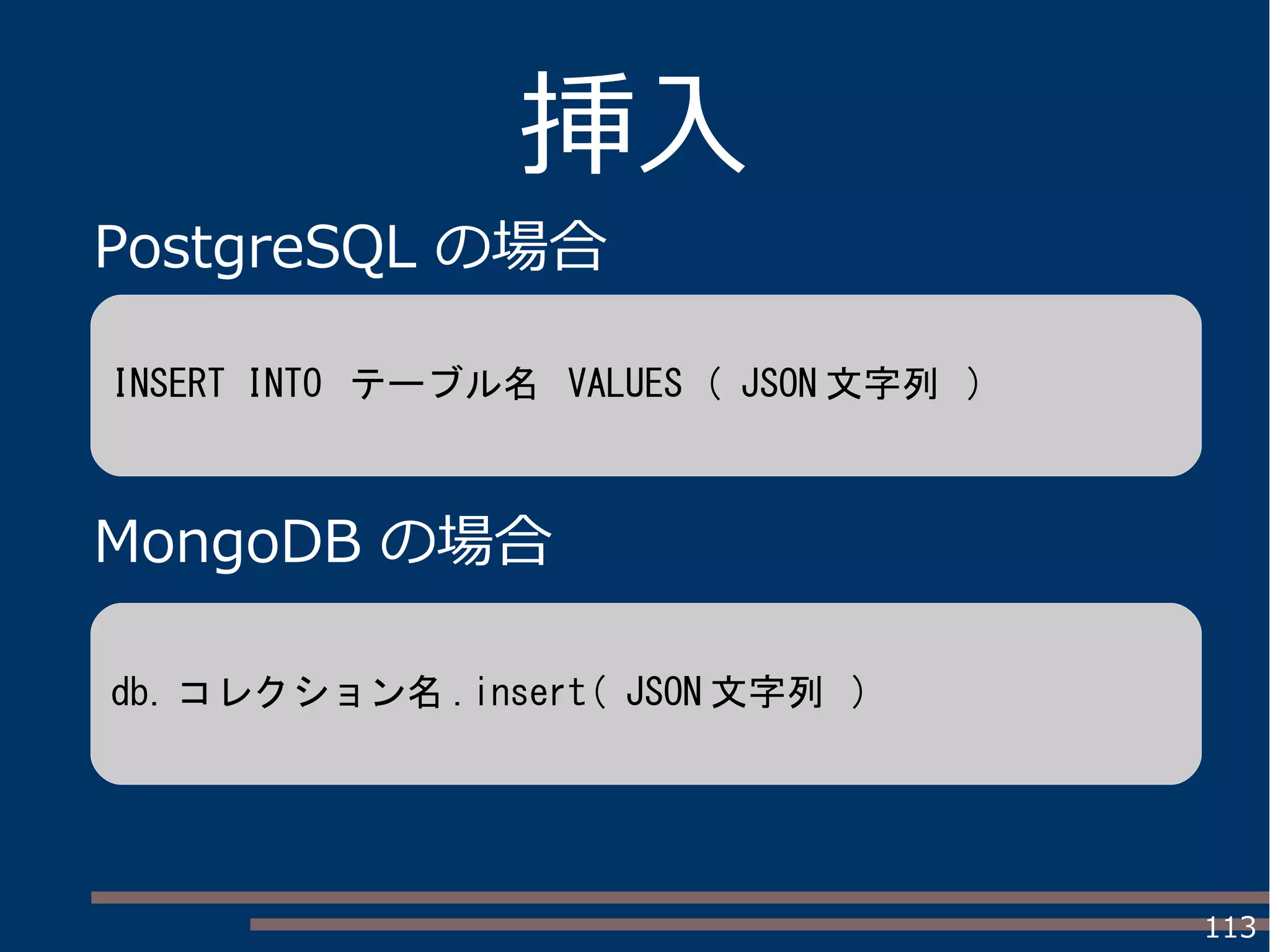 113
挿入
PostgreSQL の場合
MongoDB の場合
INSERT INTO テーブル名 VALUES ( JSON 文字列 )
db. コレクション名 .insert( JSON 文字列 )
 