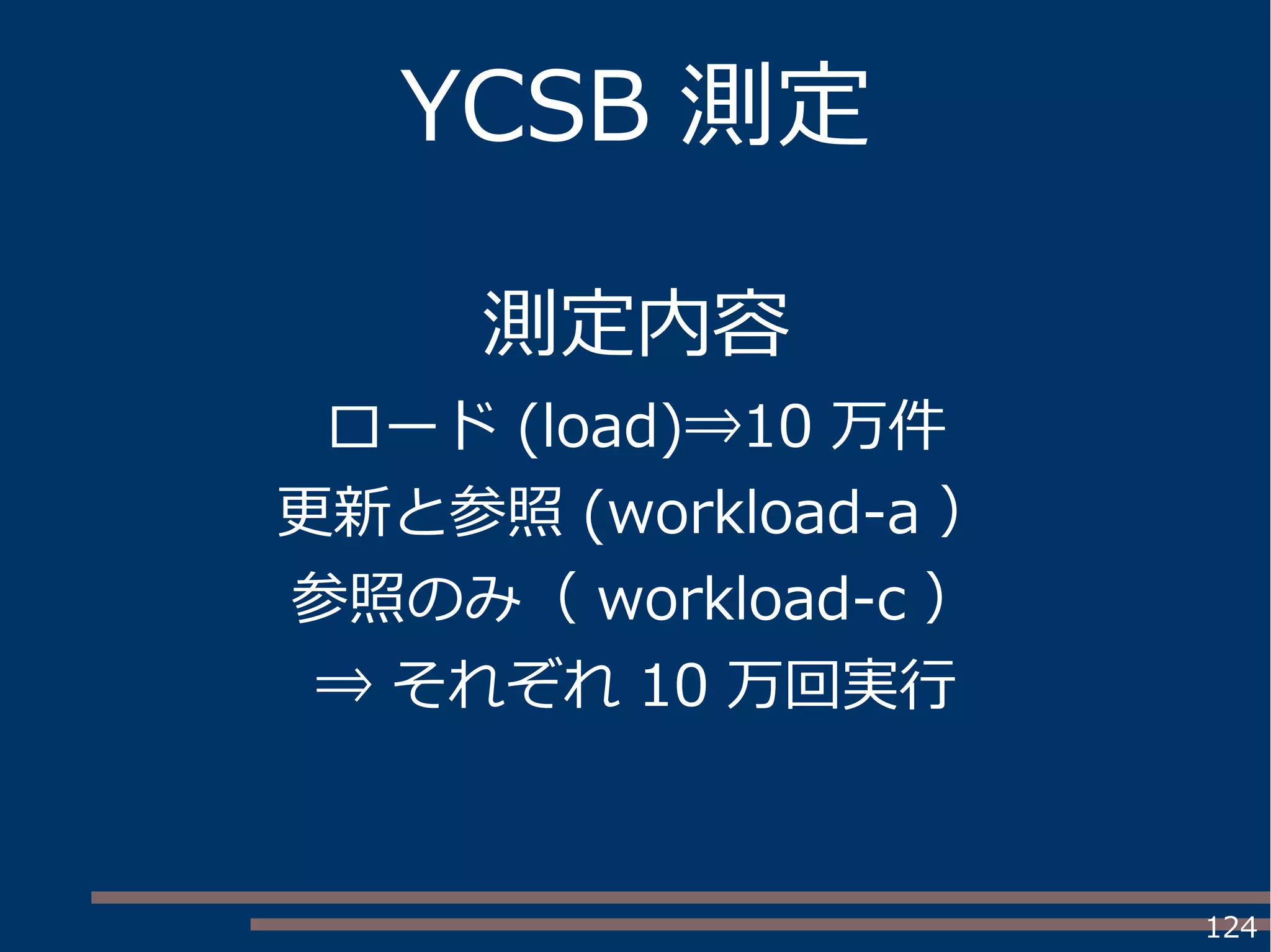124
YCSB 測定
測定内容
ロード (load)⇒10 万件
更新と参照 (workload-a ）
参照のみ（ workload-c ）
⇒ それぞれ 10 万回実行
 