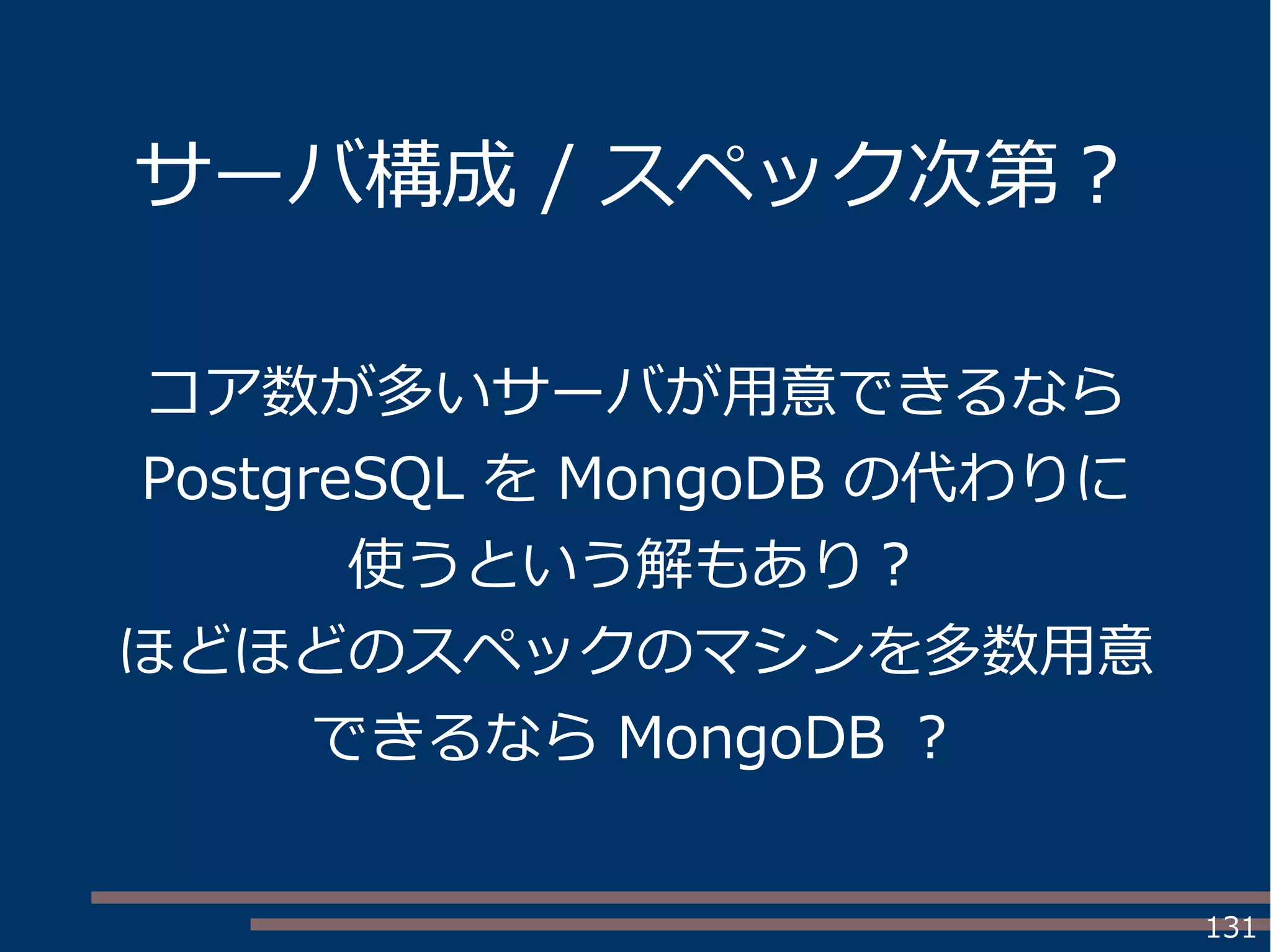 131
サーバ構成 / スペック次第？
コア数が多いサーバが用意できるなら
PostgreSQL を MongoDB の代わりに
使うという解もあり？
ほどほどのスペックのマシンを多数用意
できるなら MongoDB ？
 