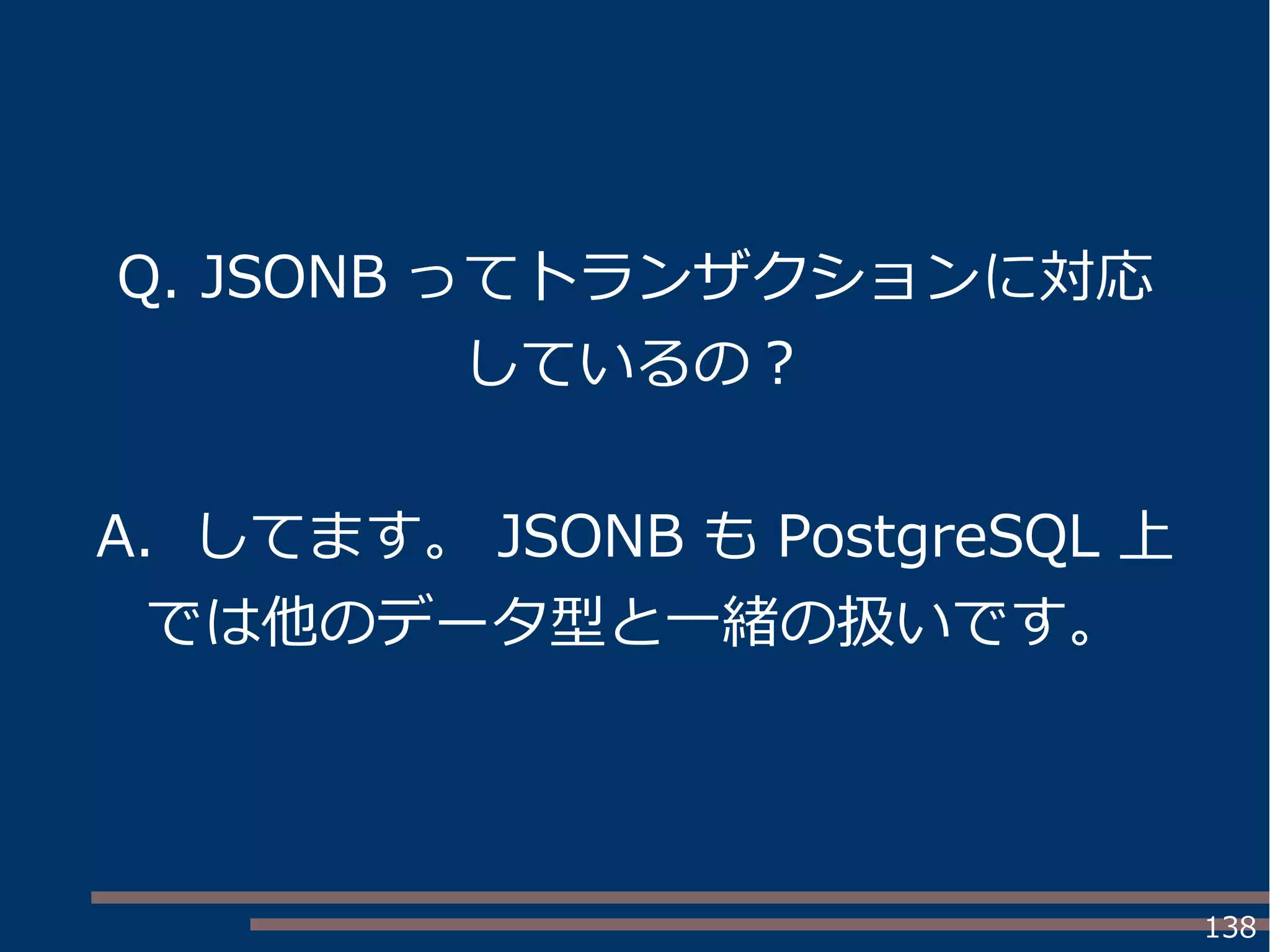 138
Q. JSONB ってトランザクションに対応
しているの？
A. してます。 JSONB も PostgreSQL 上
では他のデータ型と一緒の扱いです。
 