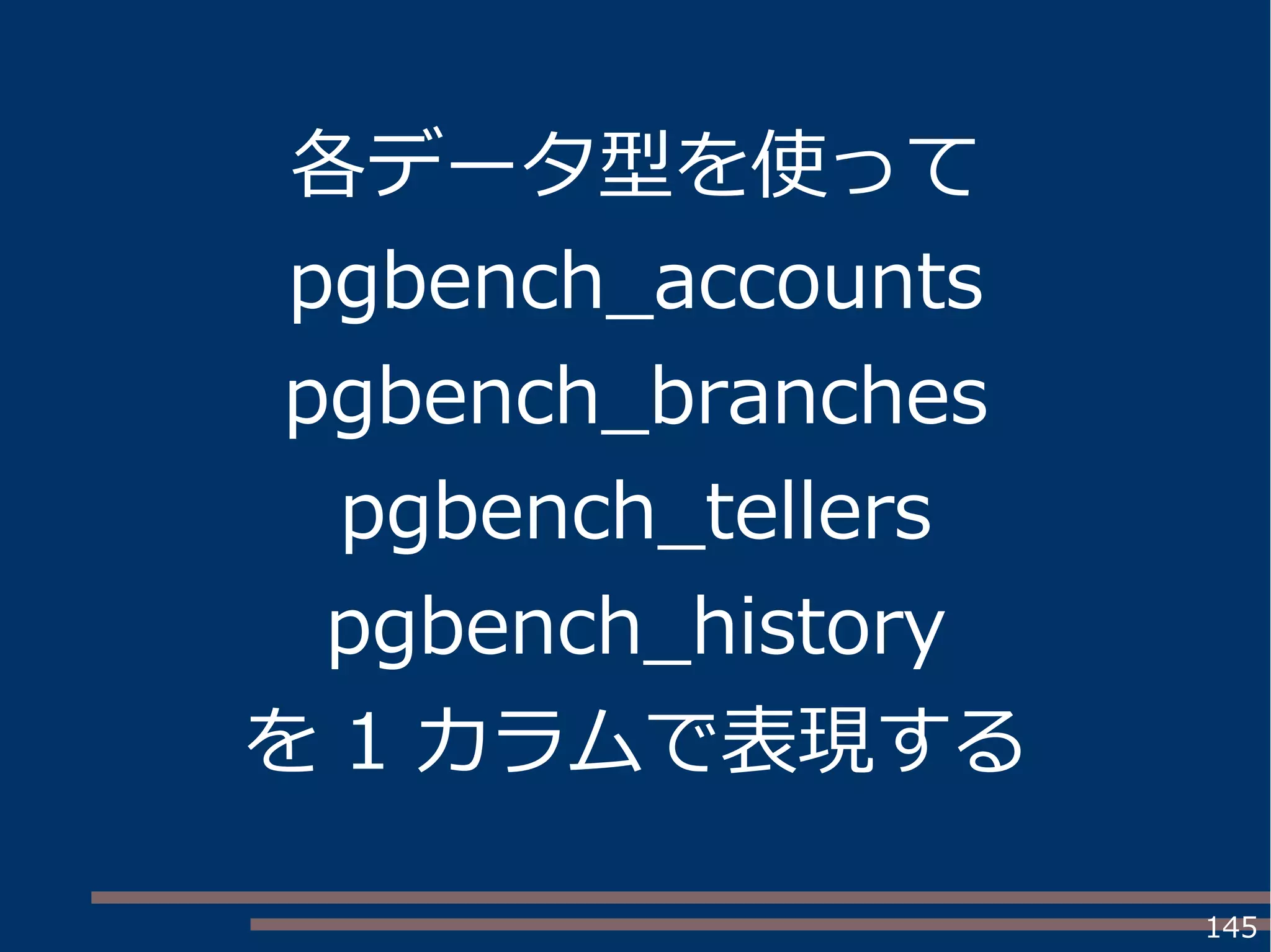 145
各データ型を使って
pgbench_accounts
pgbench_branches
pgbench_tellers
pgbench_history
を 1 カラムで表現する
 