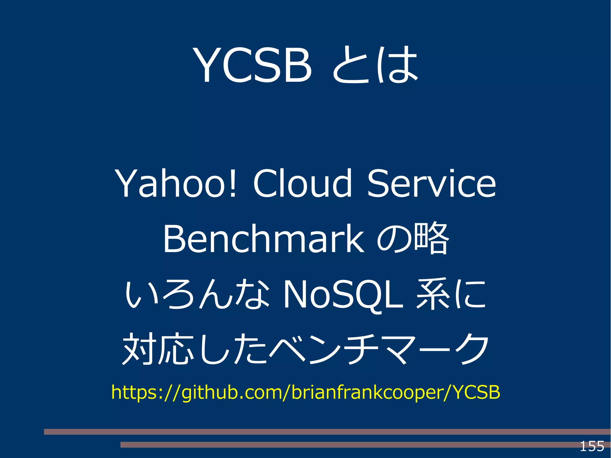 155
YCSB とは
Yahoo! Cloud Service
Benchmark の略
いろんな NoSQL 系に
対応したベンチマーク
https://github.com/brianfrankcooper/YCSB
 