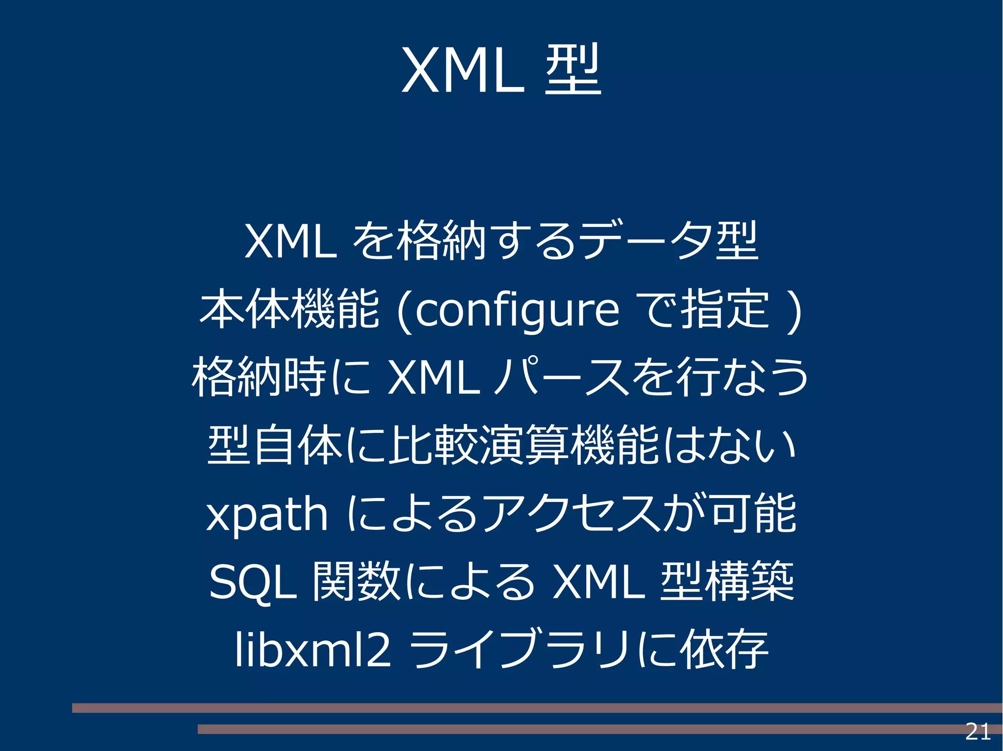 21
XML 型
XML を格納するデータ型
本体機能 (configure で指定 )
格納時に XML パースを行なう
型自体に比較演算機能はない
xpath によるアクセスが可能
SQL 関数による XML 型構築
libxml2 ライブラリに依存
 