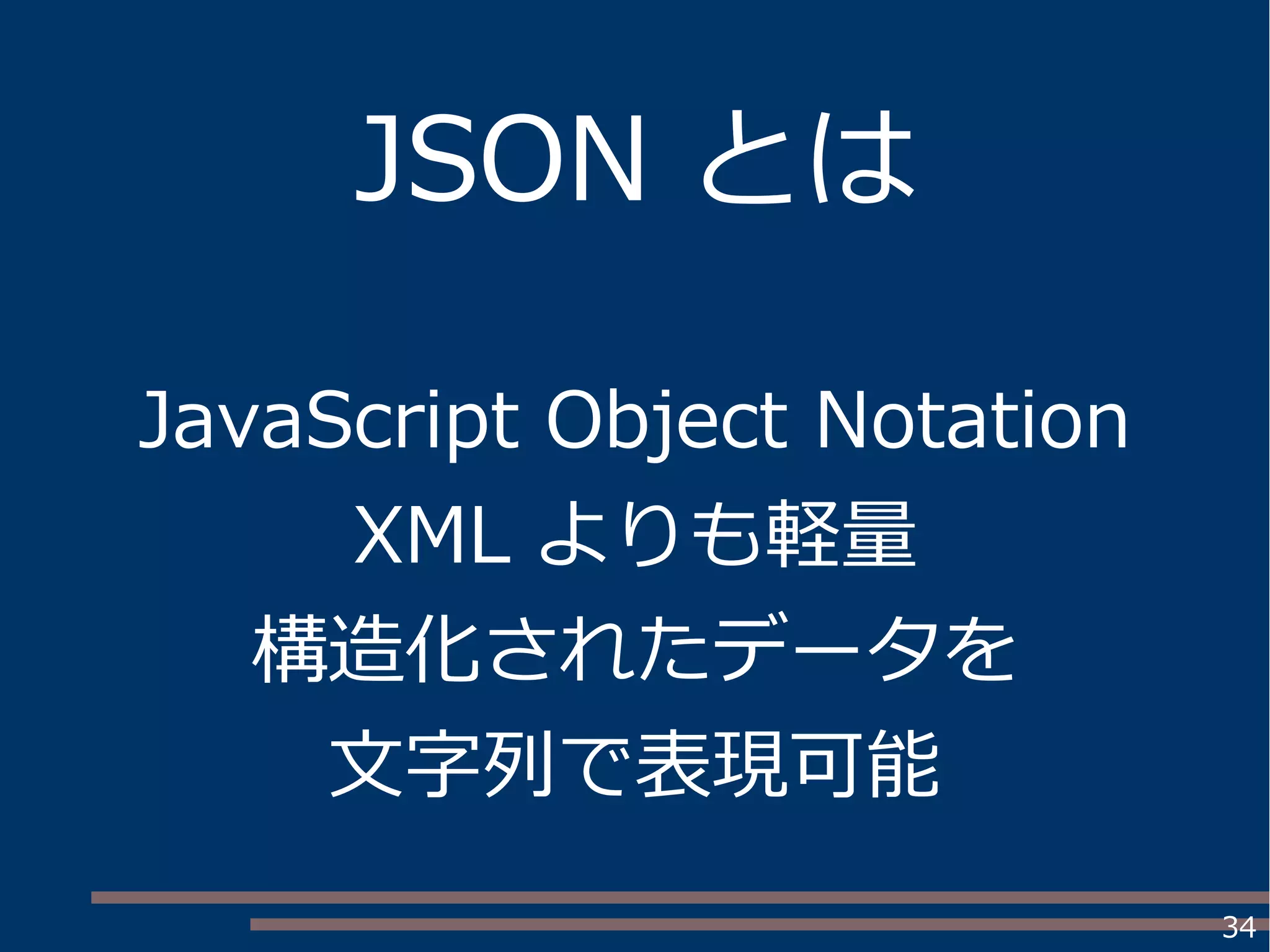 34
JSON とは
JavaScript Object Notation
XML よりも軽量
構造化されたデータを
文字列で表現可能
 