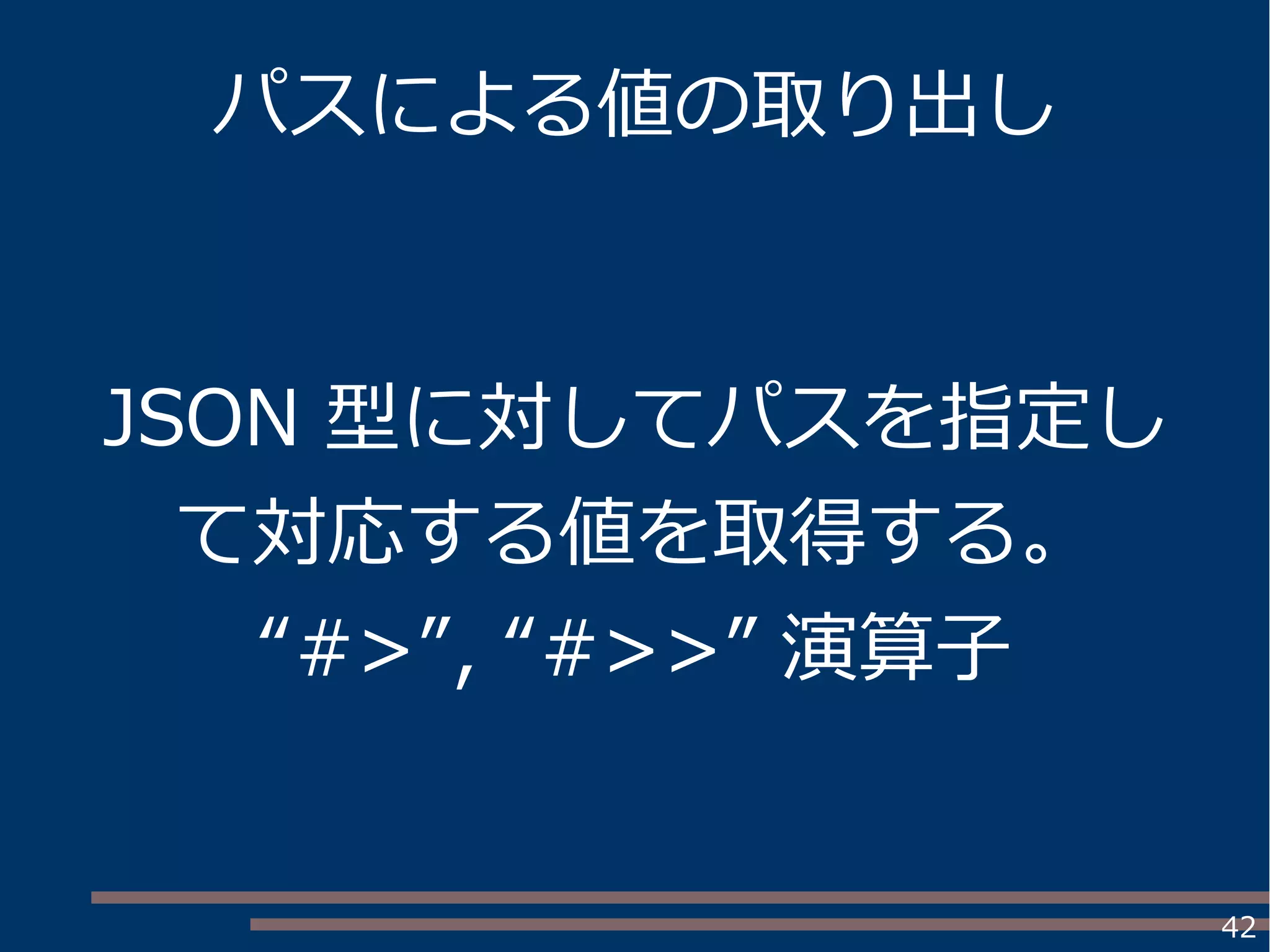 42
パスによる値の取り出し
JSON 型に対してパスを指定し
て対応する値を取得する。
“#>”, “#>>” 演算子
 
