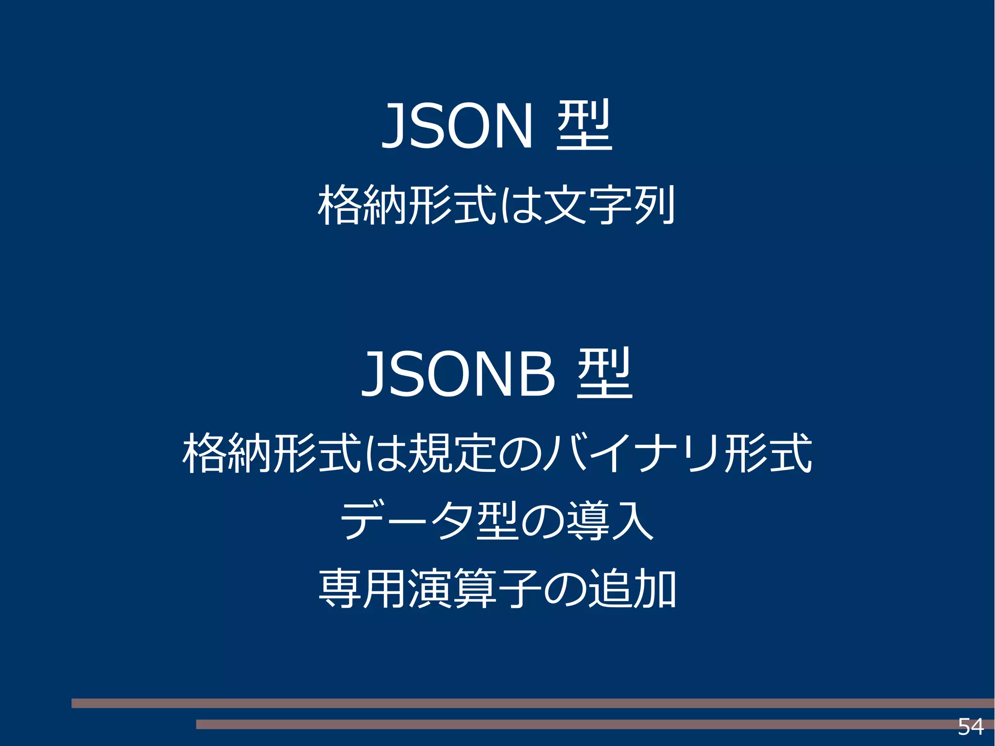 54
JSON 型
格納形式は文字列
JSONB 型
格納形式は規定のバイナリ形式
データ型の導入
専用演算子の追加
 