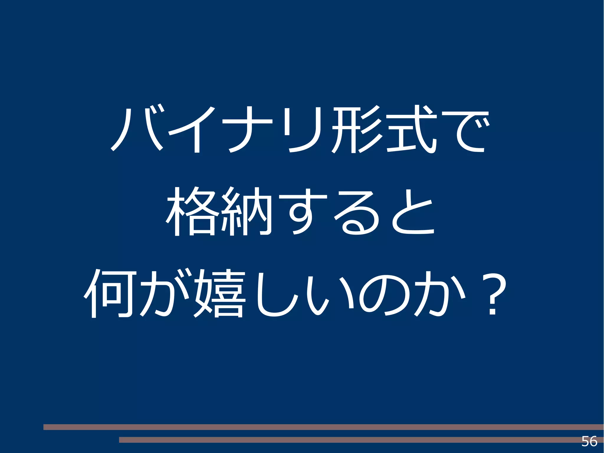 56
バイナリ形式で
格納すると
何が嬉しいのか？
 