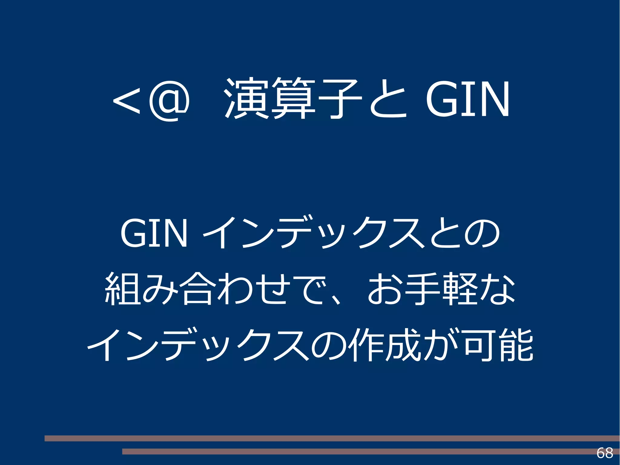 68
<@ 演算子と GIN
GIN インデックスとの
組み合わせで、お手軽な
インデックスの作成が可能
 