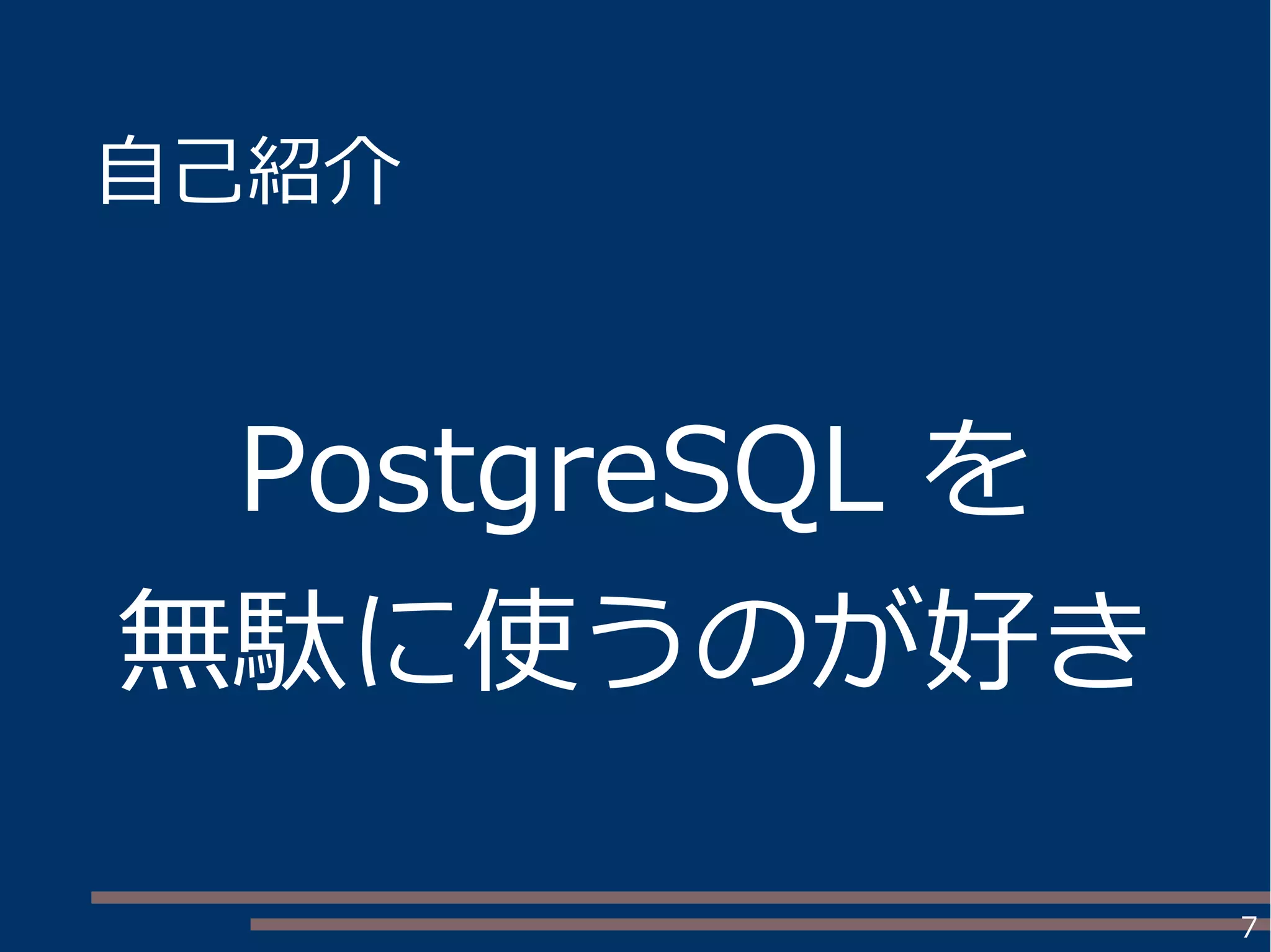 7
自己紹介
PostgreSQL を
無駄に使うのが好き
 