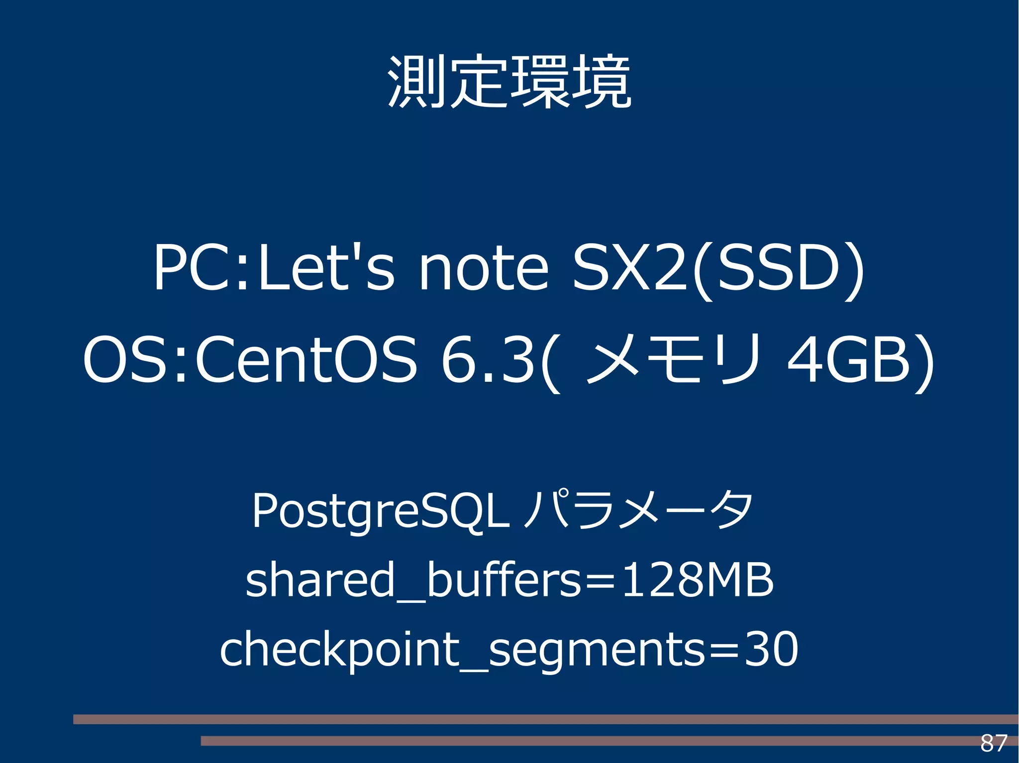 87
測定環境
PC:Let's note SX2(SSD)
OS:CentOS 6.3( メモリ 4GB)
PostgreSQL パラメータ
shared_buffers=128MB
checkpoint_segments=30
 