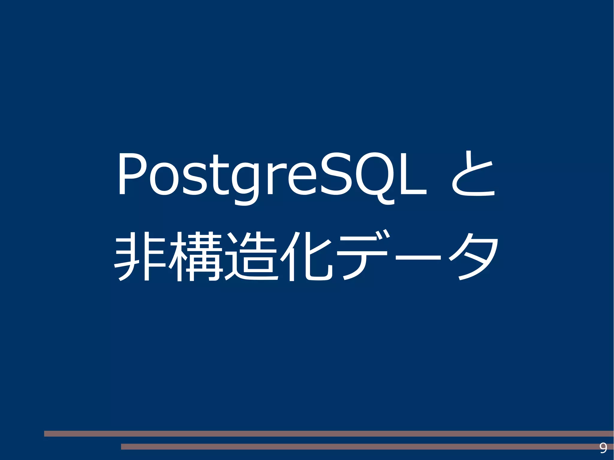 9
PostgreSQL と
非構造化データ
 