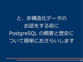 10
と、非構造化データの
お話をする前に
PostgreSQL の概要と歴史に
ついて簡単におさらいします
 