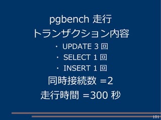 101
pgbench 走行
トランザクション内容
・ UPDATE 3 回
・ SELECT 1 回
・ INSERT 1 回
同時接続数 =2
走行時間 =300 秒
 