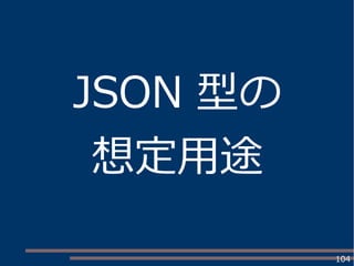 104
JSON 型の
想定用途
 