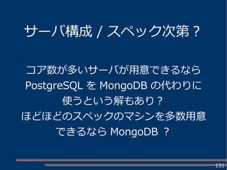 131
サーバ構成 / スペック次第？
コア数が多いサーバが用意できるなら
PostgreSQL を MongoDB の代わりに
使うという解もあり？
ほどほどのスペックのマシンを多数用意
できるなら MongoDB ？
 