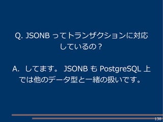 138
Q. JSONB ってトランザクションに対応
しているの？
A. してます。 JSONB も PostgreSQL 上
では他のデータ型と一緒の扱いです。
 