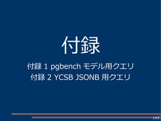 143
付録
付録 1 pgbench モデル用クエリ
付録 2 YCSB JSONB 用クエリ
 