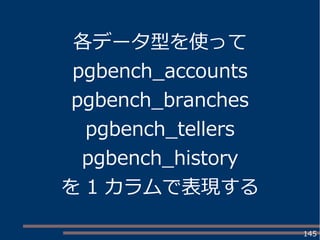 145
各データ型を使って
pgbench_accounts
pgbench_branches
pgbench_tellers
pgbench_history
を 1 カラムで表現する
 